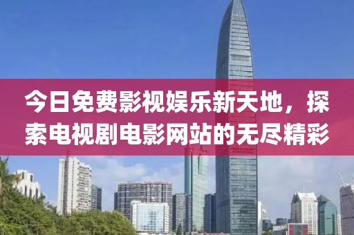 今日免费影视娱乐新天地，探索电视剧电影网站的无尽精彩