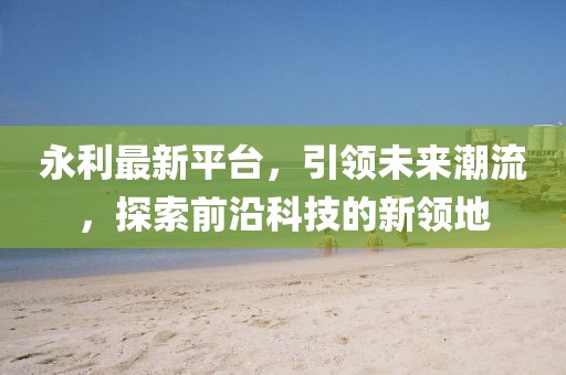 永利最新平台，引领未来潮流，探索前沿科技的新领地
