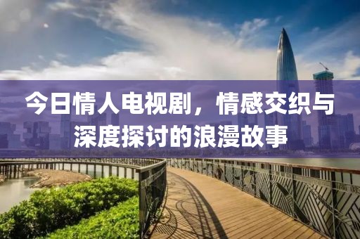 今日情人电视剧，情感交织与深度探讨的浪漫故事