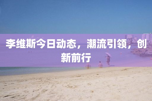 李维斯今日动态，潮流引领，创新前行