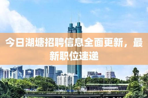 今日湖塘招聘信息全面更新，最新职位速递