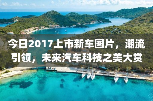 今日2017上市新车图片，潮流引领，未来汽车科技之美大赏