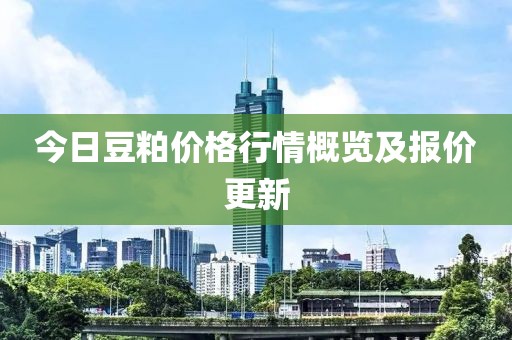 今日豆粕价格行情概览及报价更新
