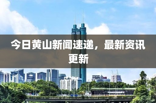 今日黄山新闻速递，最新资讯更新
