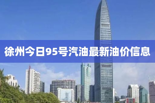 徐州今日95号汽油最新油价信息