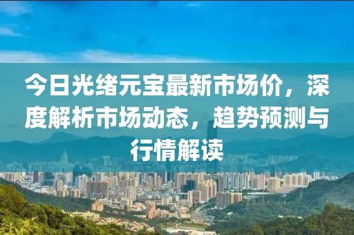 今日光绪元宝最新市场价，深度解析市场动态，趋势预测与行情解读