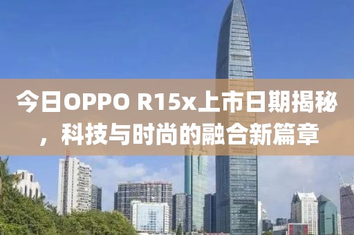 今日OPPO R15x上市日期揭秘，科技与时尚的融合新篇章