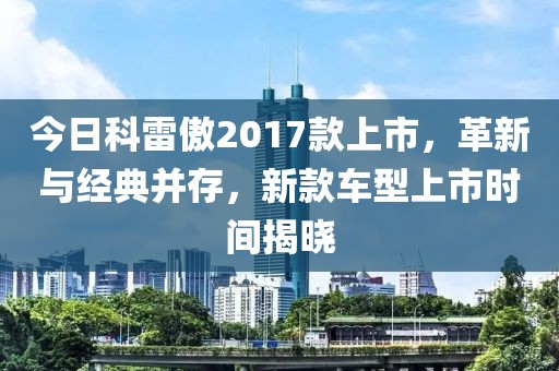 今日科雷傲2017款上市，革新与经典并存，新款车型上市时间揭晓