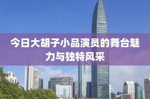 今日大胡子小品演员的舞台魅力与独特风采