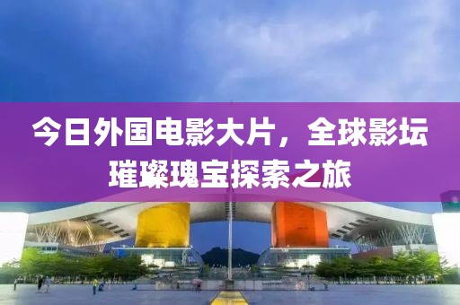 今日外国电影大片，全球影坛璀璨瑰宝探索之旅