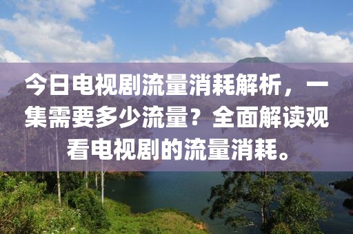 今日电视剧流量消耗解析，一集需要多少流量？全面解读观看电视剧的流量消耗。