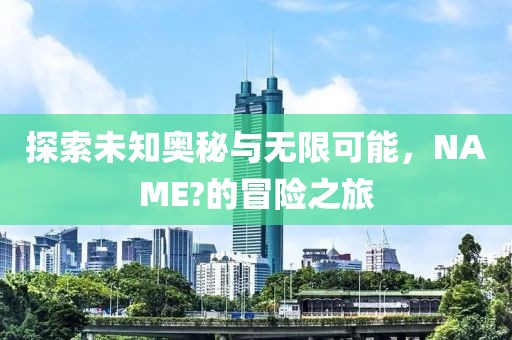 探索未知奥秘与无限可能，NAME?的冒险之旅