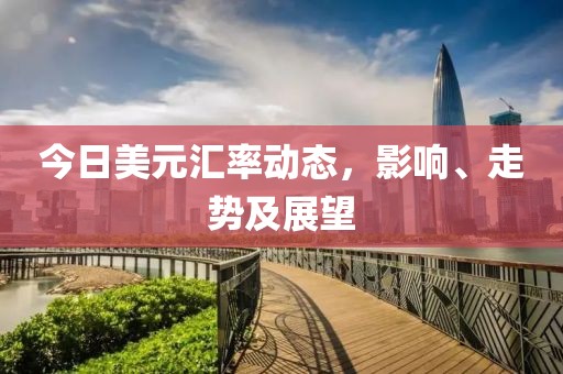 今日美元汇率动态，影响、走势及展望