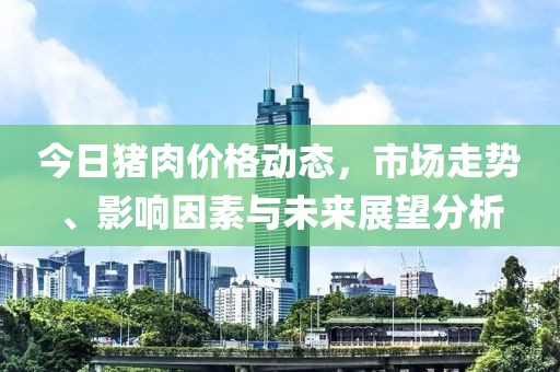 今日猪肉价格动态，市场走势、影响因素与未来展望分析