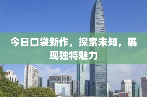 今日口袋新作，探索未知，展现独特魅力