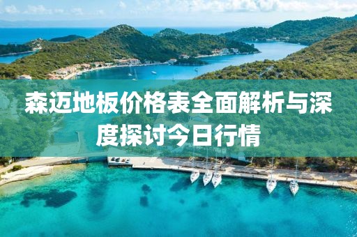 森迈地板价格表全面解析与深度探讨今日行情