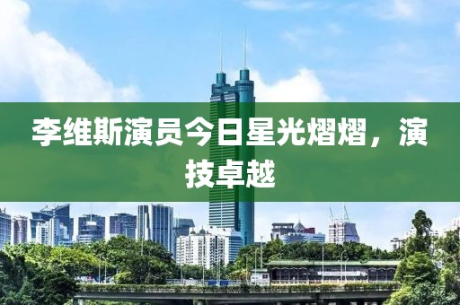 李维斯演员今日星光熠熠，演技卓越