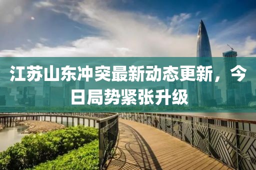 江苏山东冲突最新动态更新，今日局势紧张升级