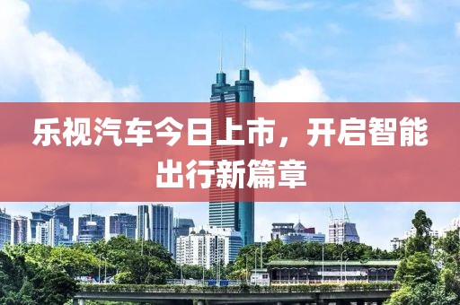 乐视汽车今日上市，开启智能出行新篇章