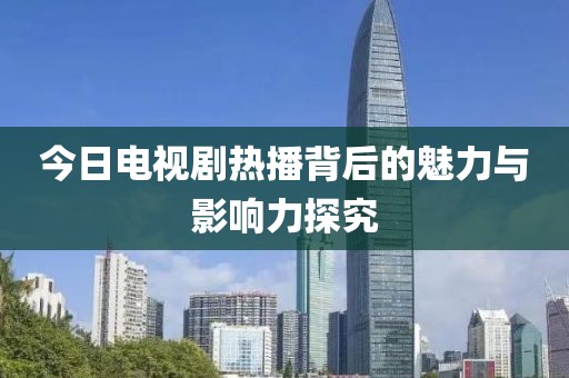 今日电视剧热播背后的魅力与影响力探究