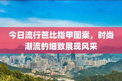 今日流行芭比指甲图案，时尚潮流的细致展现风采