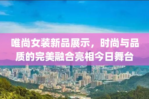 唯尚女装新品展示，时尚与品质的完美融合亮相今日舞台