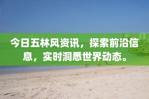 今日五林风资讯，探索前沿信息，实时洞悉世界动态。