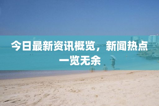 今日最新资讯概览，新闻热点一览无余