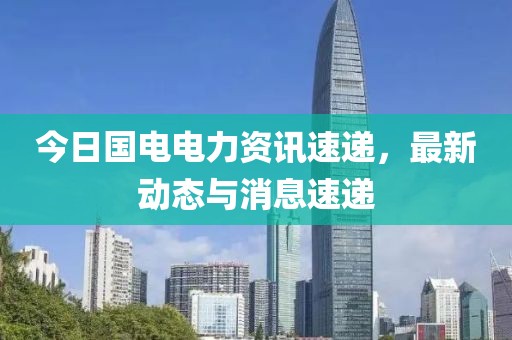 今日国电电力资讯速递，最新动态与消息速递