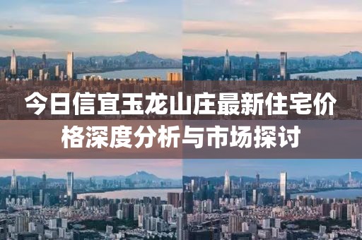 今日信宜玉龙山庄最新住宅价格深度分析与市场探讨