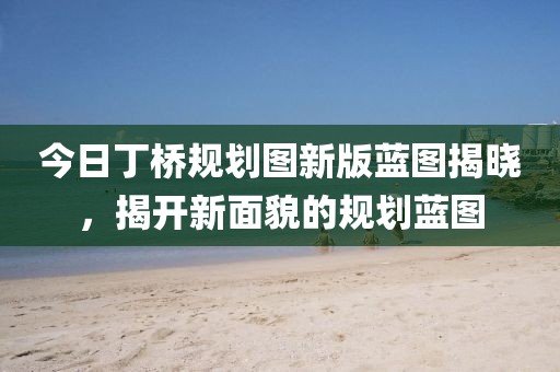 今日丁桥规划图新版蓝图揭晓，揭开新面貌的规划蓝图