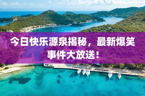 今日快乐源泉揭秘，最新爆笑事件大放送！