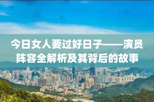 今日女人要过好日子——演员阵容全解析及其背后的故事