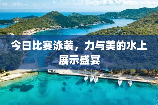 今日比赛泳装，力与美的水上展示盛宴