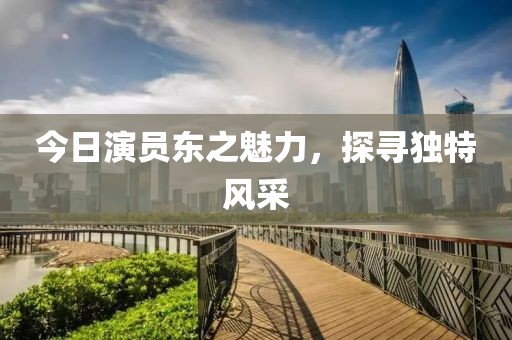 今日演员东之魅力，探寻独特风采