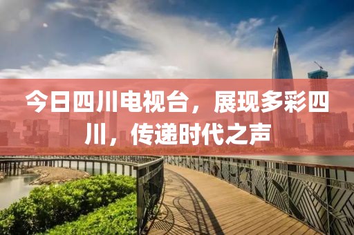 今日四川电视台，展现多彩四川，传递时代之声