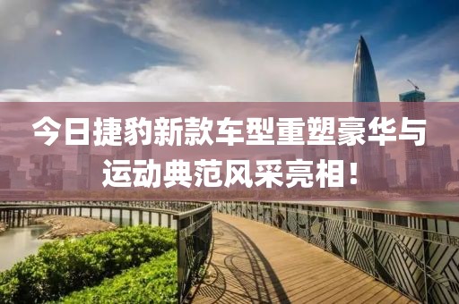 今日捷豹新款车型重塑豪华与运动典范风采亮相！
