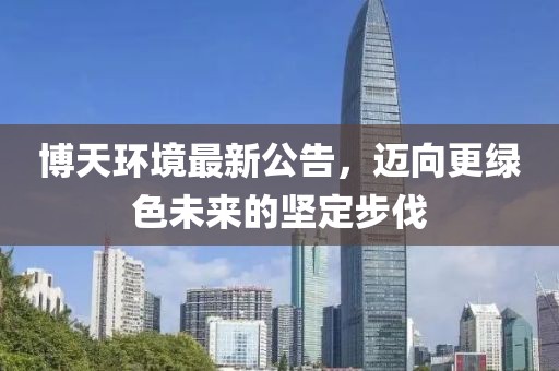 博天环境最新公告，迈向更绿色未来的坚定步伐