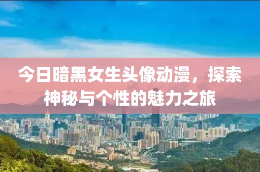 今日暗黑女生头像动漫，探索神秘与个性的魅力之旅