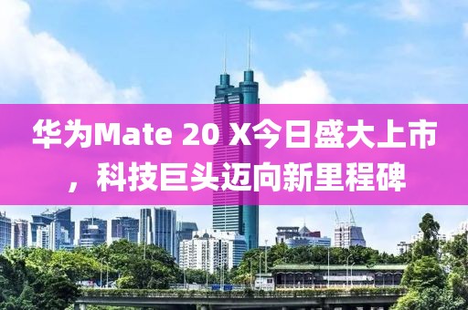 华为Mate 20 X今日盛大上市，科技巨头迈向新里程碑