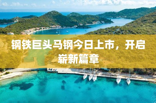 钢铁巨头马钢今日上市，开启崭新篇章