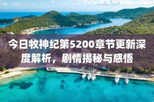 今日牧神纪第5200章节更新深度解析，剧情揭秘与感悟
