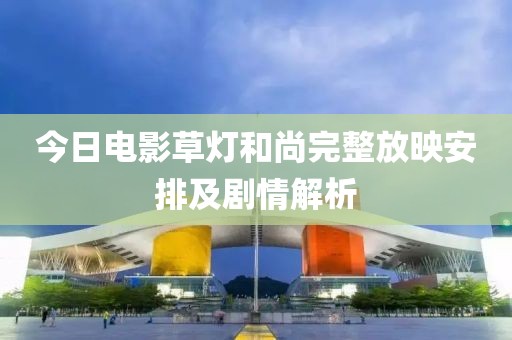 今日电影草灯和尚完整放映安排及剧情解析