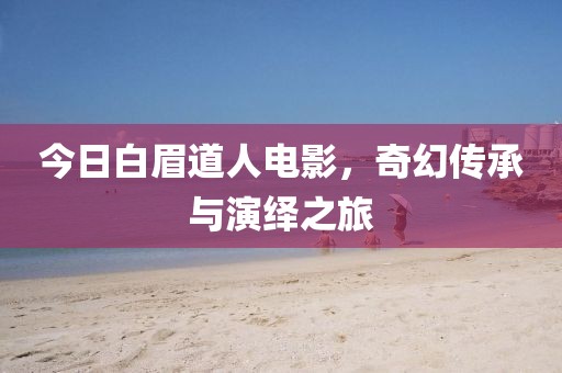 今日白眉道人电影，奇幻传承与演绎之旅