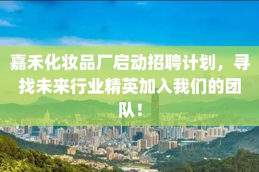 嘉禾化妆品厂启动招聘计划，寻找未来行业精英加入我们的团队！