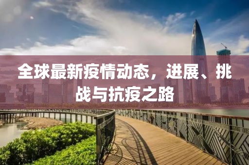 全球最新疫情动态，进展、挑战与抗疫之路