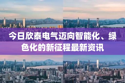 今日欣泰电气迈向智能化、绿色化的新征程最新资讯