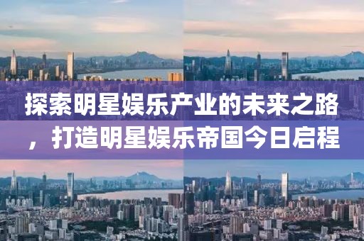 探索明星娱乐产业的未来之路，打造明星娱乐帝国今日启程