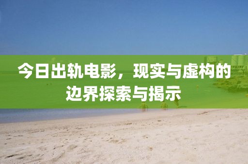 今日出轨电影，现实与虚构的边界探索与揭示