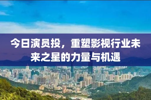 今日演员投，重塑影视行业未来之星的力量与机遇